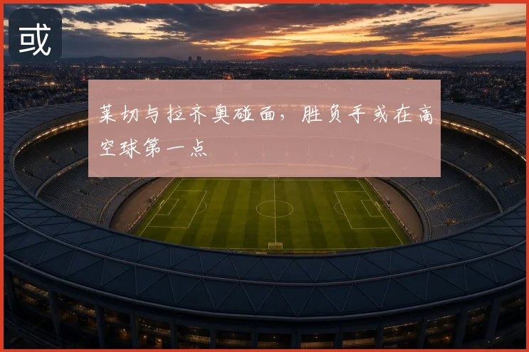 莱切与拉齐奥碰面，胜负手或在高空球第一点
