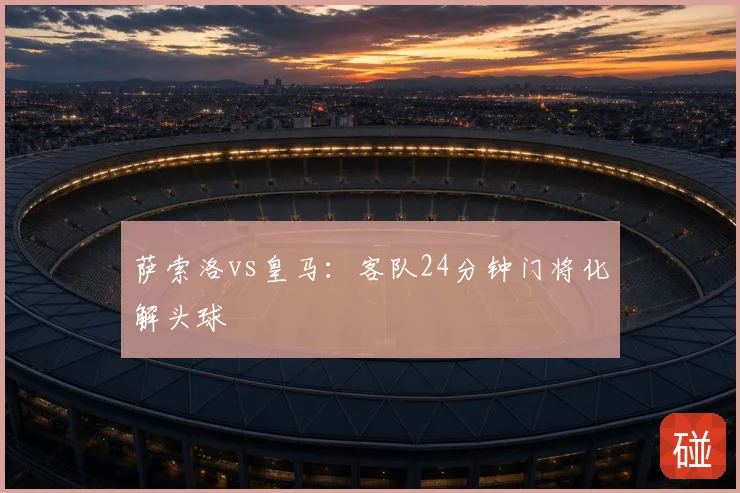 萨索洛vs皇马：客队24分钟门将化解头球