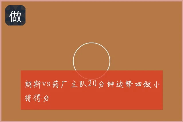 朗斯vs药厂主队20分钟边锋回做小将得分