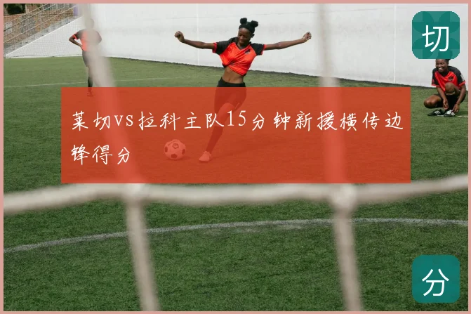 莱切vs拉科主队15分钟新援横传边锋得分