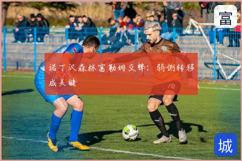 诺丁汉森林富勒姆交锋：弱侧转移成关键