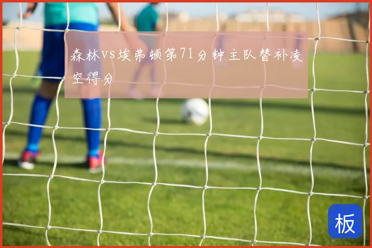 森林vs埃弗顿第71分钟主队替补凌空得分