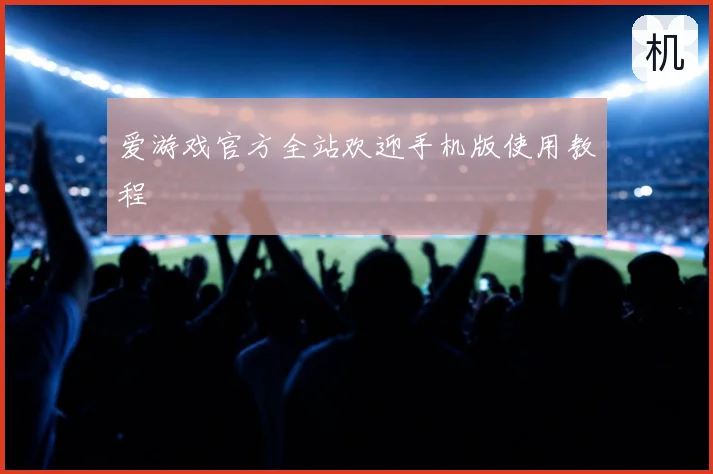 爱游戏官方全站欢迎手机版使用教程